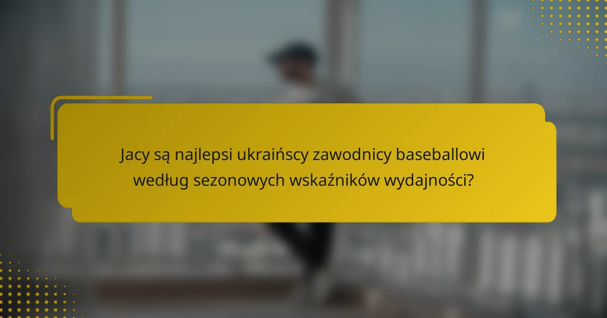 Jacy są najlepsi ukraińscy zawodnicy baseballowi według sezonowych wskaźników wydajności?