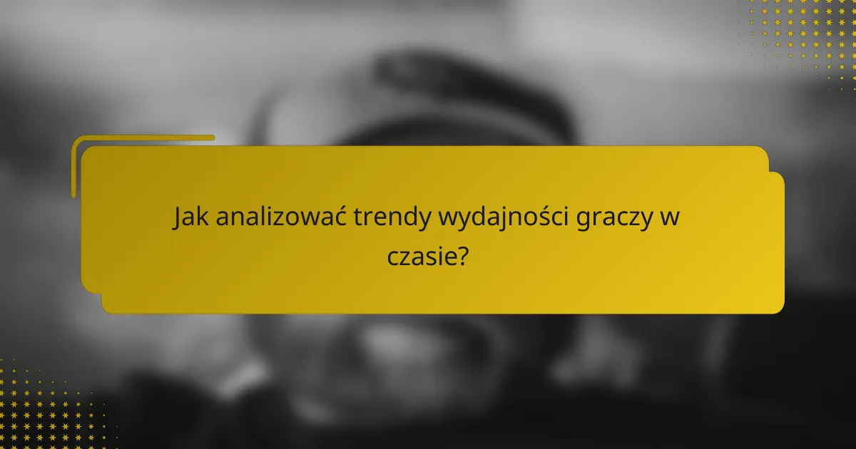 Jak analizować trendy wydajności graczy w czasie?