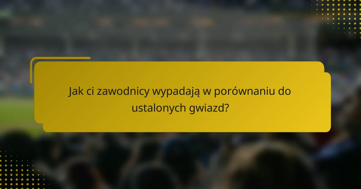 Jak ci zawodnicy wypadają w porównaniu do ustalonych gwiazd?