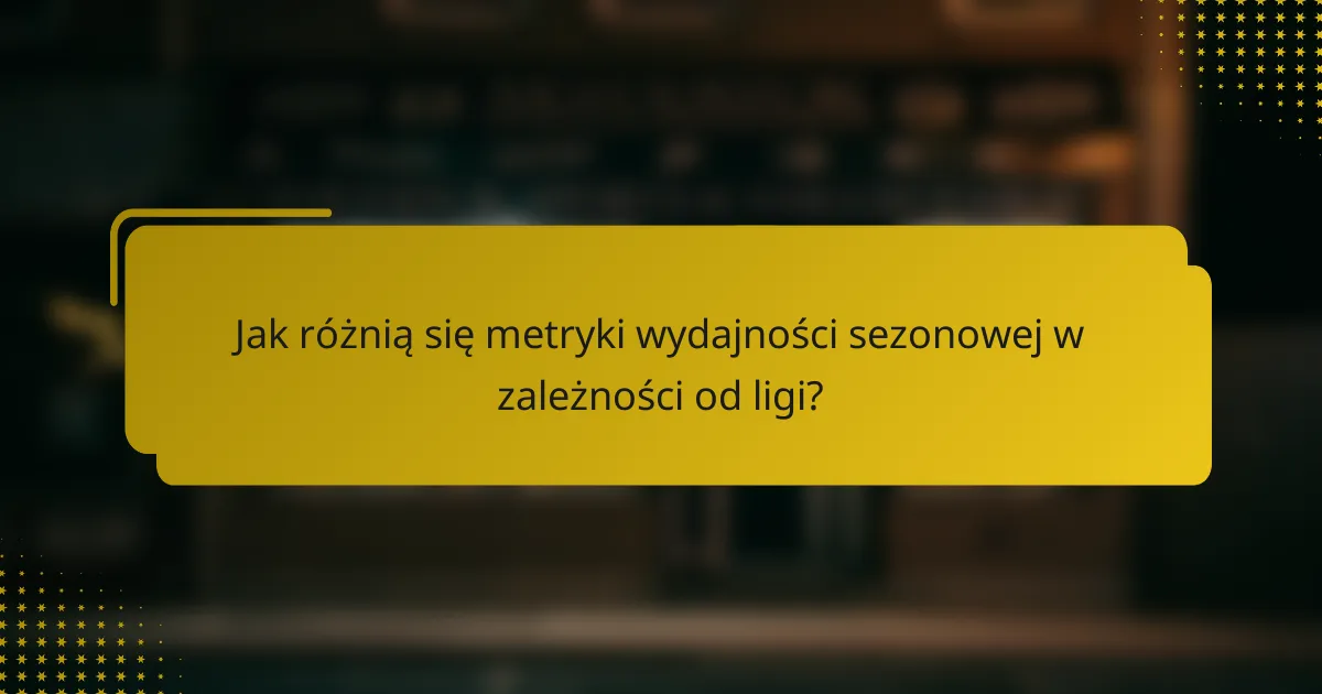 Jak różnią się metryki wydajności sezonowej w zależności od ligi?