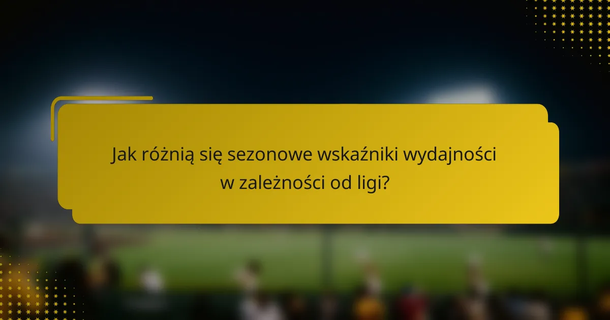 Jak różnią się sezonowe wskaźniki wydajności w zależności od ligi?