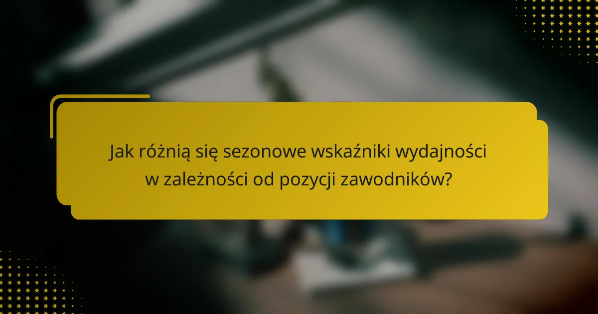 Jak różnią się sezonowe wskaźniki wydajności w zależności od pozycji zawodników?