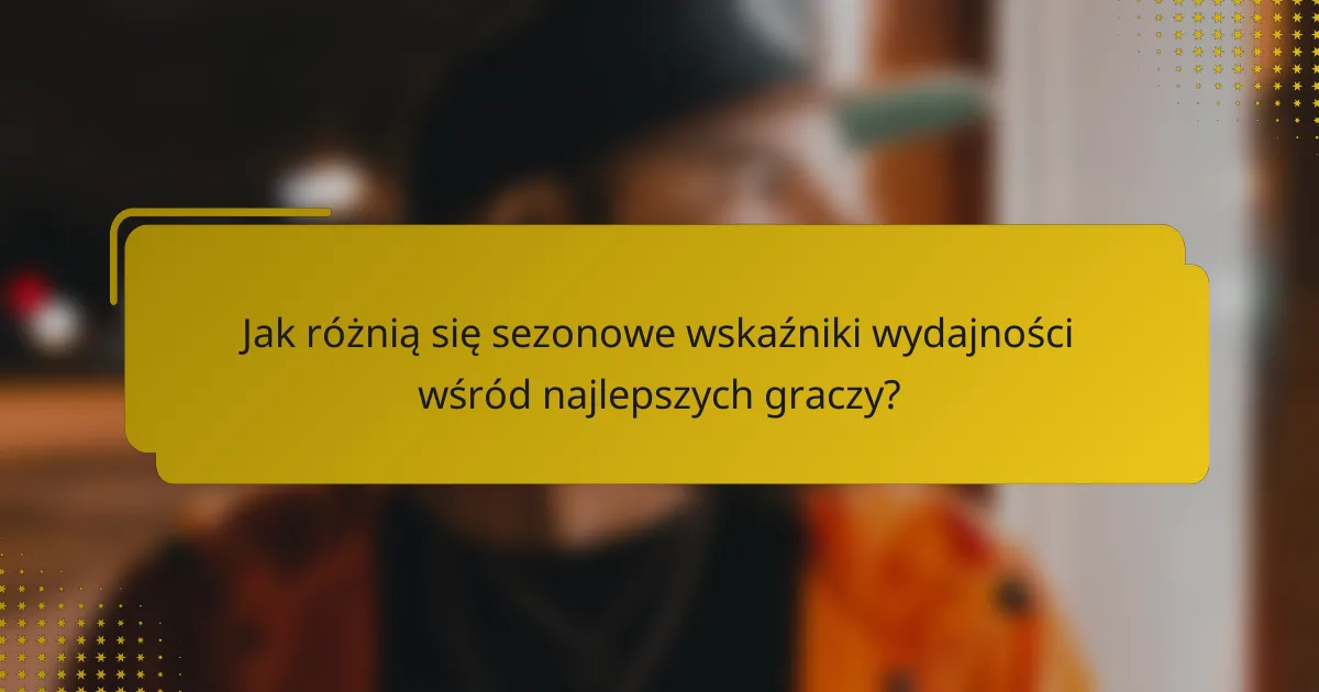 Jak różnią się sezonowe wskaźniki wydajności wśród najlepszych graczy?