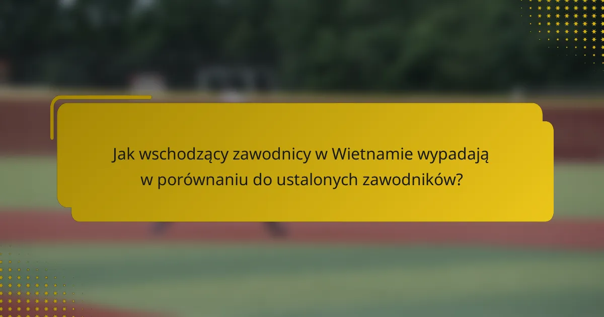 Jak wschodzący zawodnicy w Wietnamie wypadają w porównaniu do ustalonych zawodników?