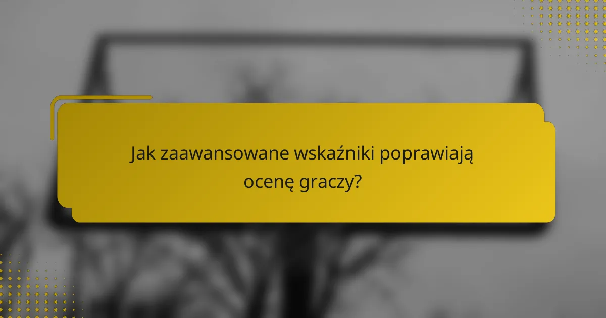 Jak zaawansowane wskaźniki poprawiają ocenę graczy?