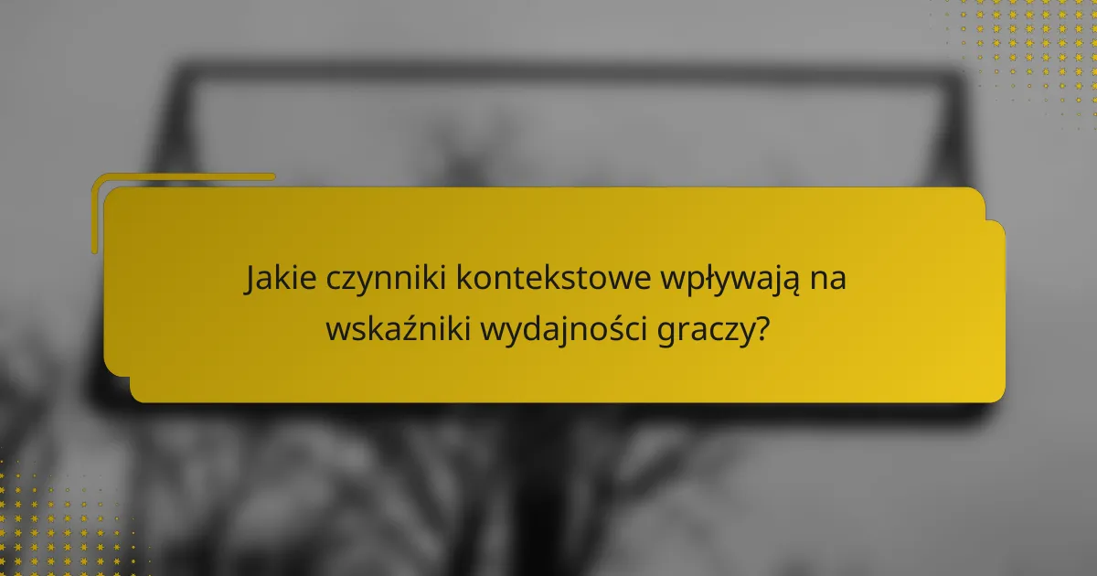 Jakie czynniki kontekstowe wpływają na wskaźniki wydajności graczy?