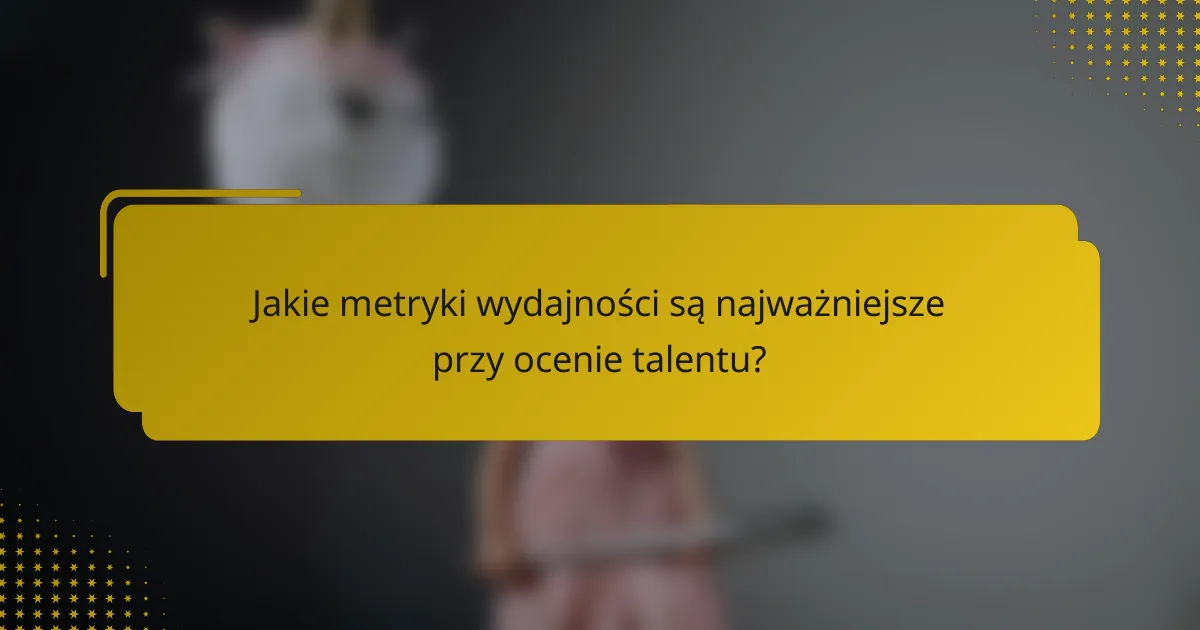 Jakie metryki wydajności są najważniejsze przy ocenie talentu?
