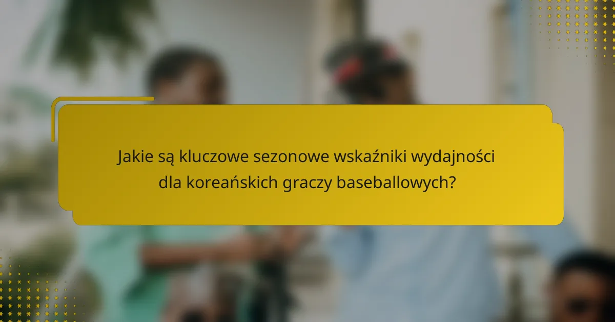Jakie są kluczowe sezonowe wskaźniki wydajności dla koreańskich graczy baseballowych?