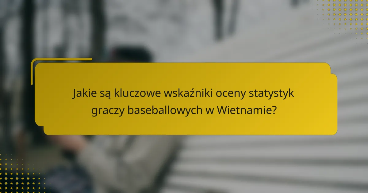 Jakie są kluczowe wskaźniki oceny statystyk graczy baseballowych w Wietnamie?