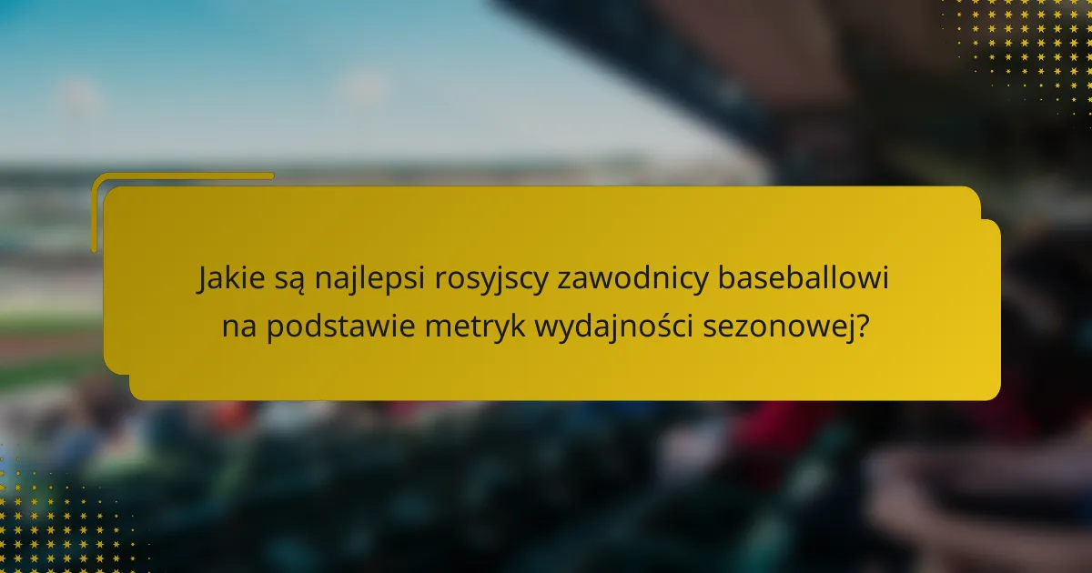 Jakie są najlepsi rosyjscy zawodnicy baseballowi na podstawie metryk wydajności sezonowej?
