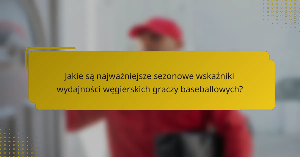 Jakie są najważniejsze sezonowe wskaźniki wydajności węgierskich graczy baseballowych?