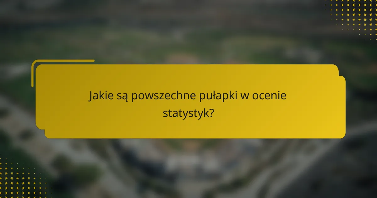 Jakie są powszechne pułapki w ocenie statystyk?