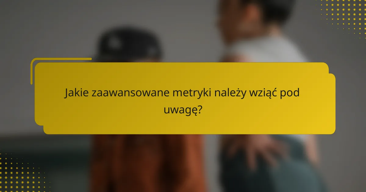 Jakie zaawansowane metryki należy wziąć pod uwagę?