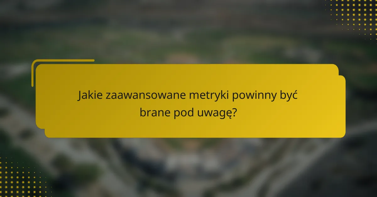 Jakie zaawansowane metryki powinny być brane pod uwagę?