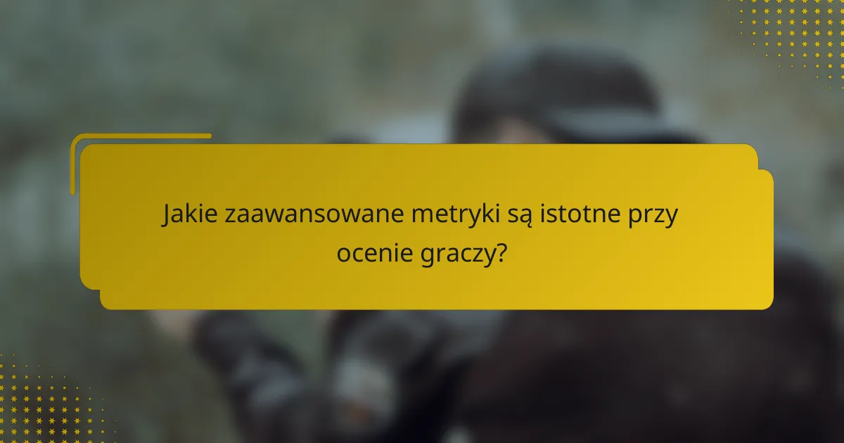 Jakie zaawansowane metryki są istotne przy ocenie graczy?