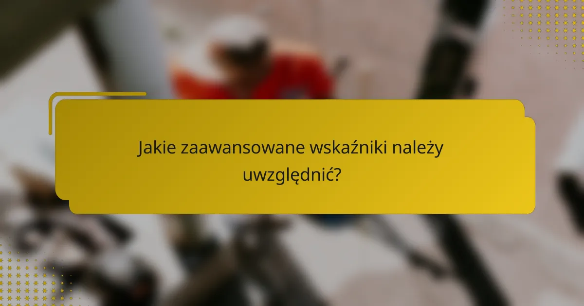 Jakie zaawansowane wskaźniki należy uwzględnić?