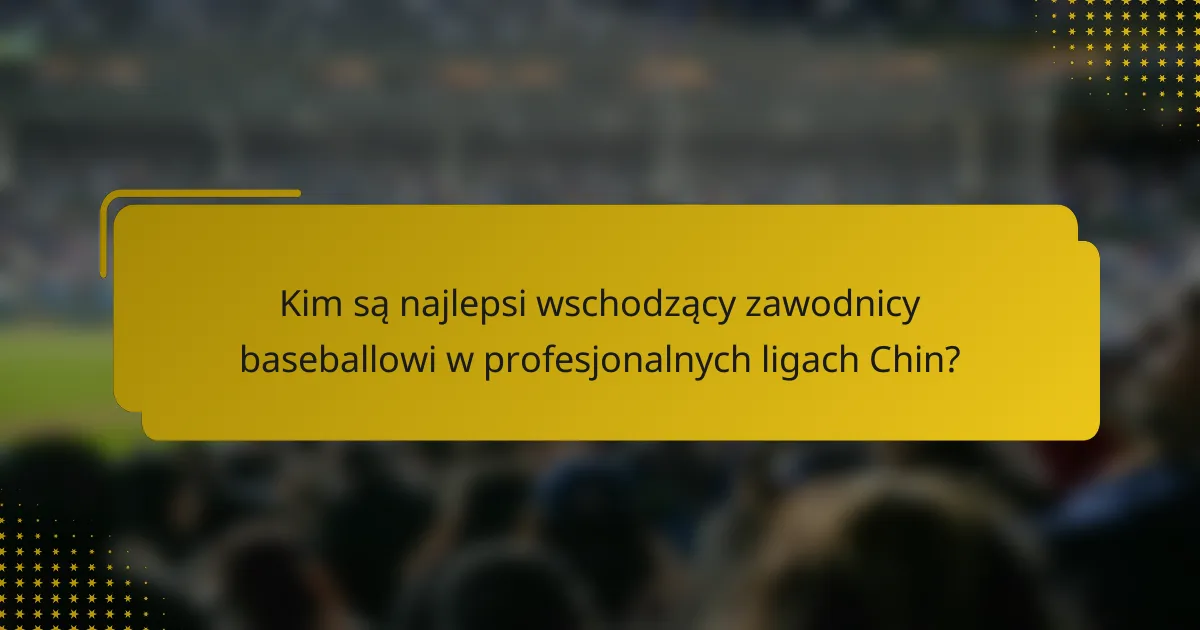 Kim są najlepsi wschodzący zawodnicy baseballowi w profesjonalnych ligach Chin?