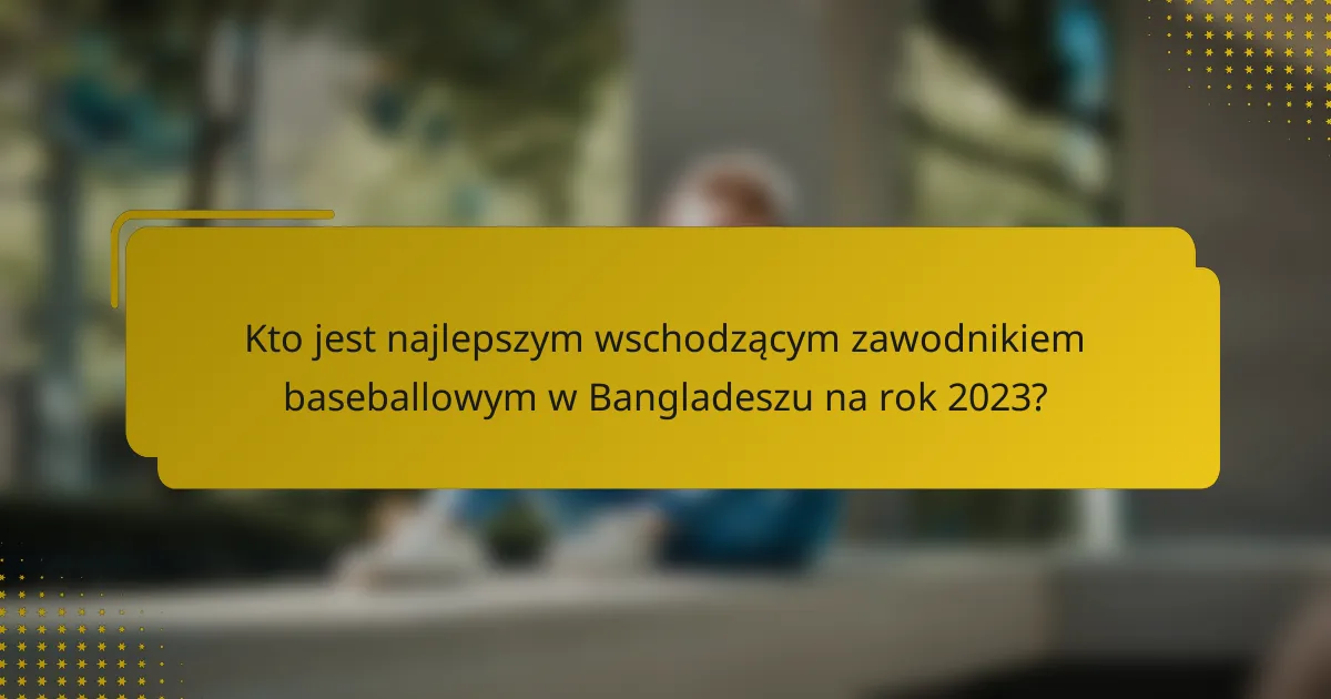 Kto jest najlepszym wschodzącym zawodnikiem baseballowym w Bangladeszu na rok 2023?