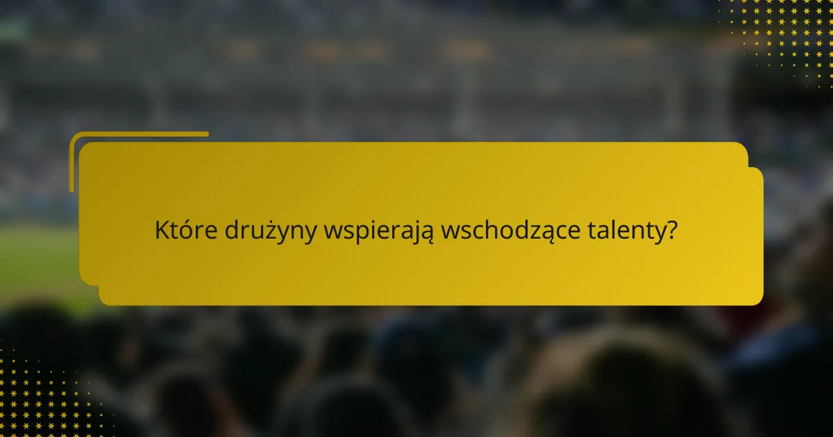 Które drużyny wspierają wschodzące talenty?